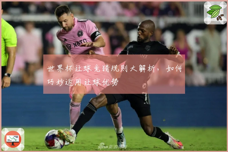世界杯让球竞猜规则大解析，如何巧妙运用让球优势