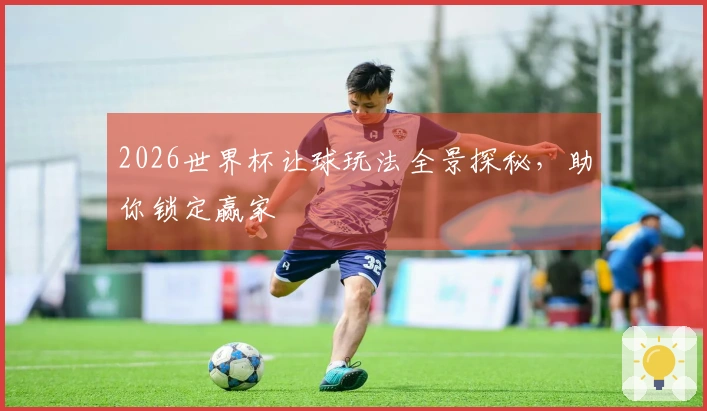 2026世界杯让球玩法全景探秘，助你锁定赢家