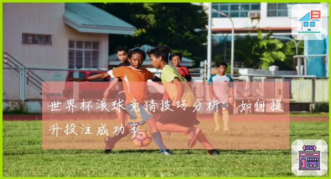 世界杯滚球竞猜技巧分析：如何提升投注成功率