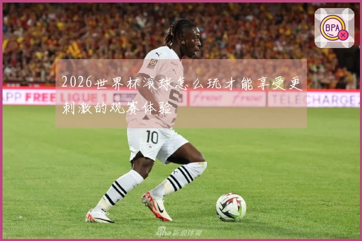 2026世界杯滚球怎么玩才能享受更刺激的观赛体验