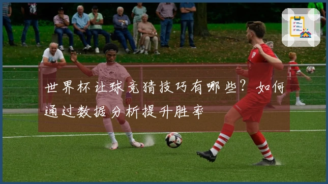 世界杯让球竞猜技巧有哪些？如何通过数据分析提升胜率