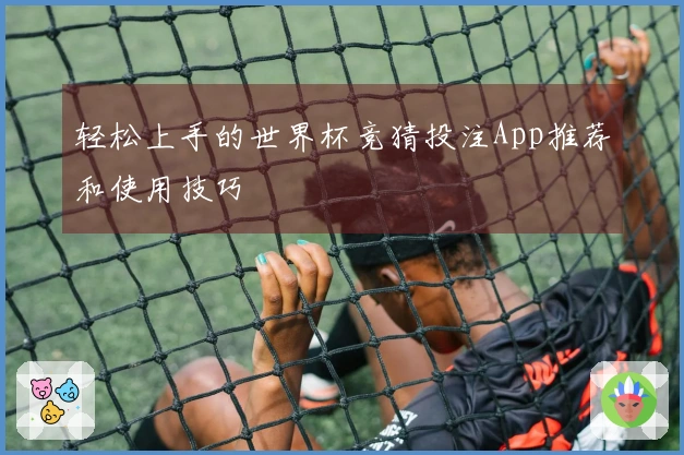 轻松上手的世界杯竞猜投注App推荐和使用技巧