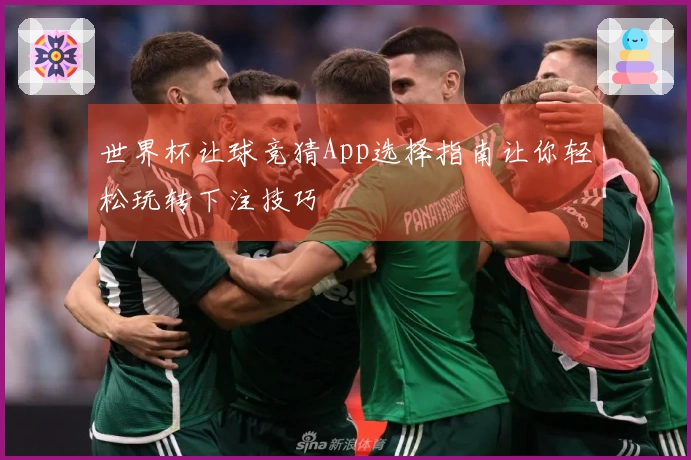 世界杯让球竞猜App选择指南让你轻松玩转下注技巧