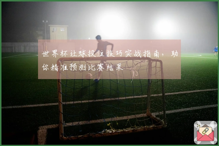 世界杯让球投注技巧实战指南，助你精准预测比赛结果