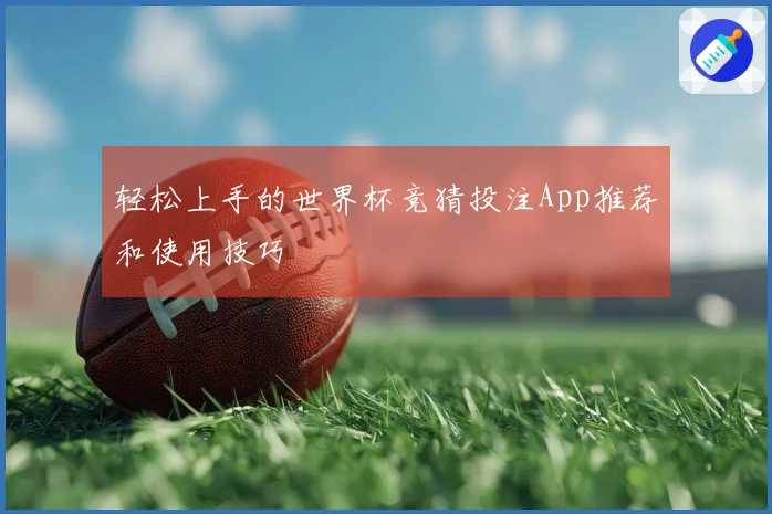 轻松上手的世界杯竞猜投注App推荐和使用技巧